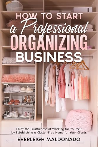 How to Start a Professional Organizing Business: Enjoy the Fruitfulness of Working for Yourself by Establishing a Clutter-Free Home for Your Clients