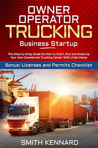 Owner Operator Trucking Business Startup: The Step-by-Step Guide On How to Start, Run and Scale-Up Your Own Commercial Trucking Career With Little Money | Bonus: Licenses and Permits Checklist