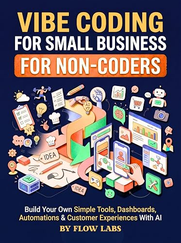 Vibe Coding for Small Business For Non-Coders: Build Simple Tools, Dashboards, Automations & Customer Experiences With AI (The Flow Lab's Vibe Builder Series Book 4)