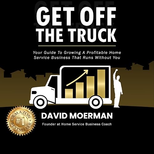 Get Off the Truck: Your Guide to Growing a Profitable Home Service Business That Runs Without You