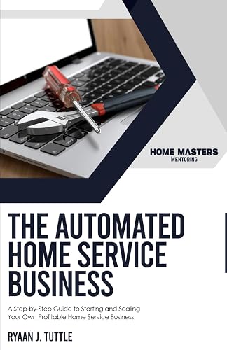 The Automated Home Service Business: A Step-by-Step Guide to Starting and Scaling Your Own Profitable Home Service Business