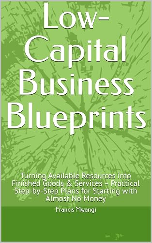 Low-Capital Business Blueprints: Turning Available Resources into Finished Goods & Services – Practical Step-by-Step Plans for Starting with Almost No Money