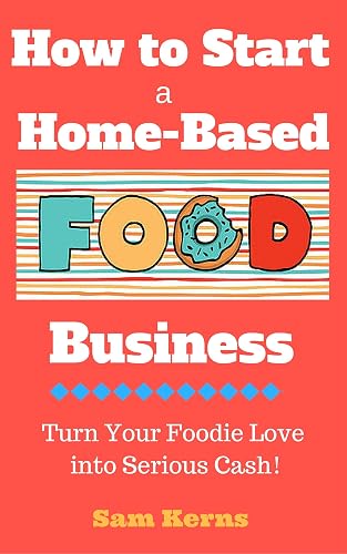 How to Start a Home-Based Food Business: Turn Your Foodie Love into Serious Cash with a Food Business Startup (Work from Home Book 3)