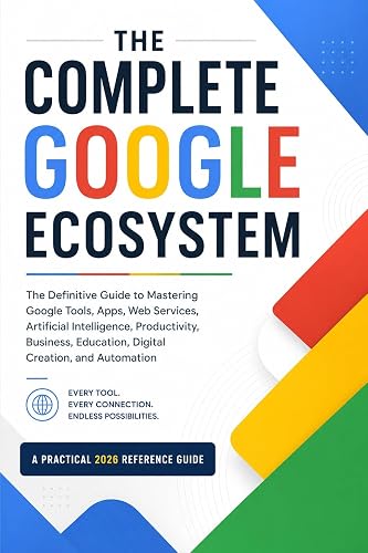 The Complete Google Ecosystem: The definitive guide to mastering its tools, applications, web services, artificial intelligence, productivity, business, education, digital creation, and automation