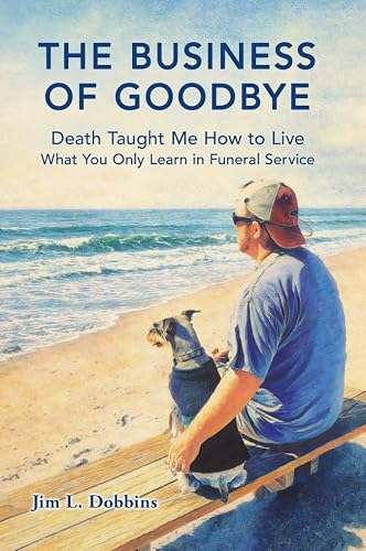 The Business of Goodbye: Death Taught Me How to Live - What You Only Learn in Funeral Service