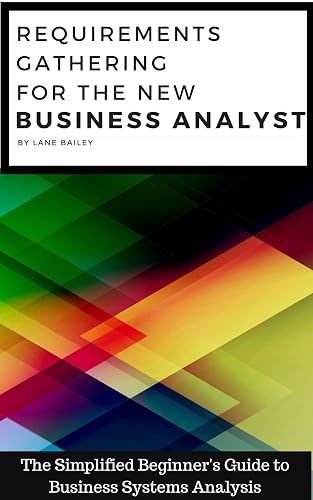 REQUIREMENTS GATHERING FOR THE NEW BUSINESS ANALYST: The Simplified Beginners Guide to Business Systems Analysis (New Business Analyst Toolkit Book 1)