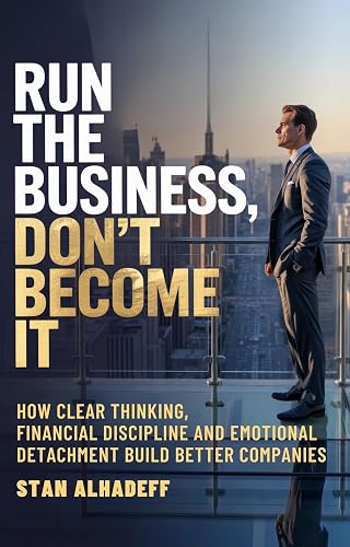 Run The Business, Don't Become It: How Clear Thinking, Financial Discipline and Emotional Detachment Build Better Companies